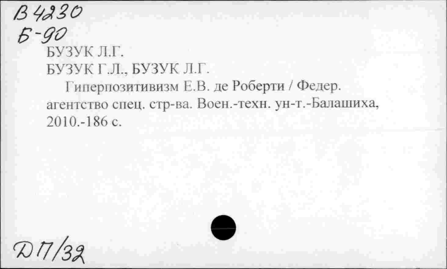 ﻿БУЗУК Г.Л.. БУЗУК Л.Г.
Г иперпозитивизм Е.В. де Роберта / Федер, агентство спец, стр-ва. Воен.-техн. ун-т.-Балашиха, 2010.-186 с.